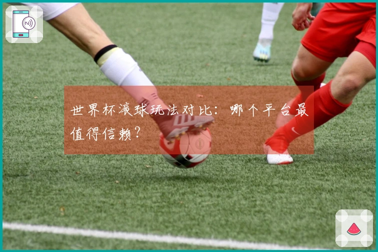 世界杯滚球玩法对比：哪个平台最值得信赖？