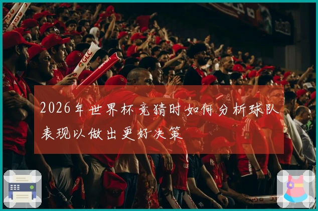 2026年世界杯竞猜时如何分析球队表现以做出更好决策